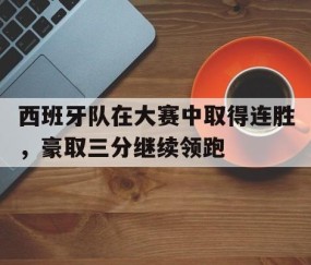 ayx-西班牙队在大赛中取得连胜,豪取三分继续领跑的是谁